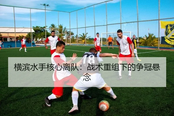 横滨水手核心离队：战术重组下的争冠悬念