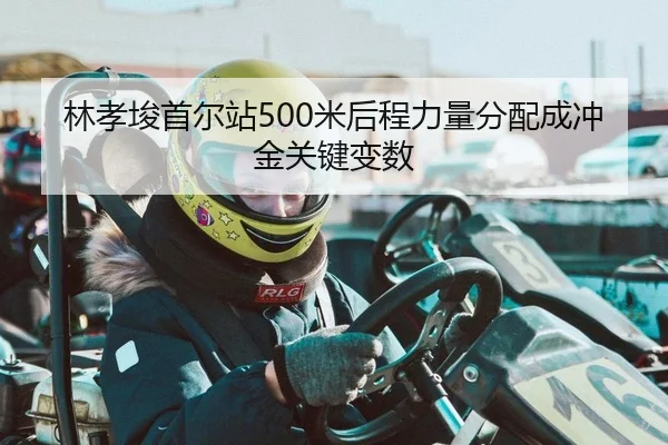 林孝埈首尔站500米后程力量分配成冲金关键变数